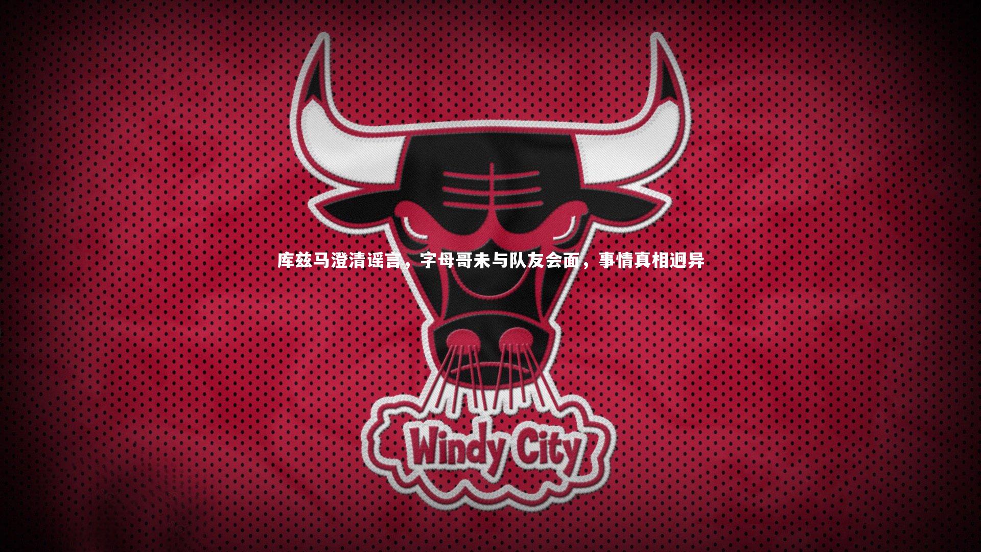 库兹马澄清谣言,字母哥未与队友会面,事情真相迥异