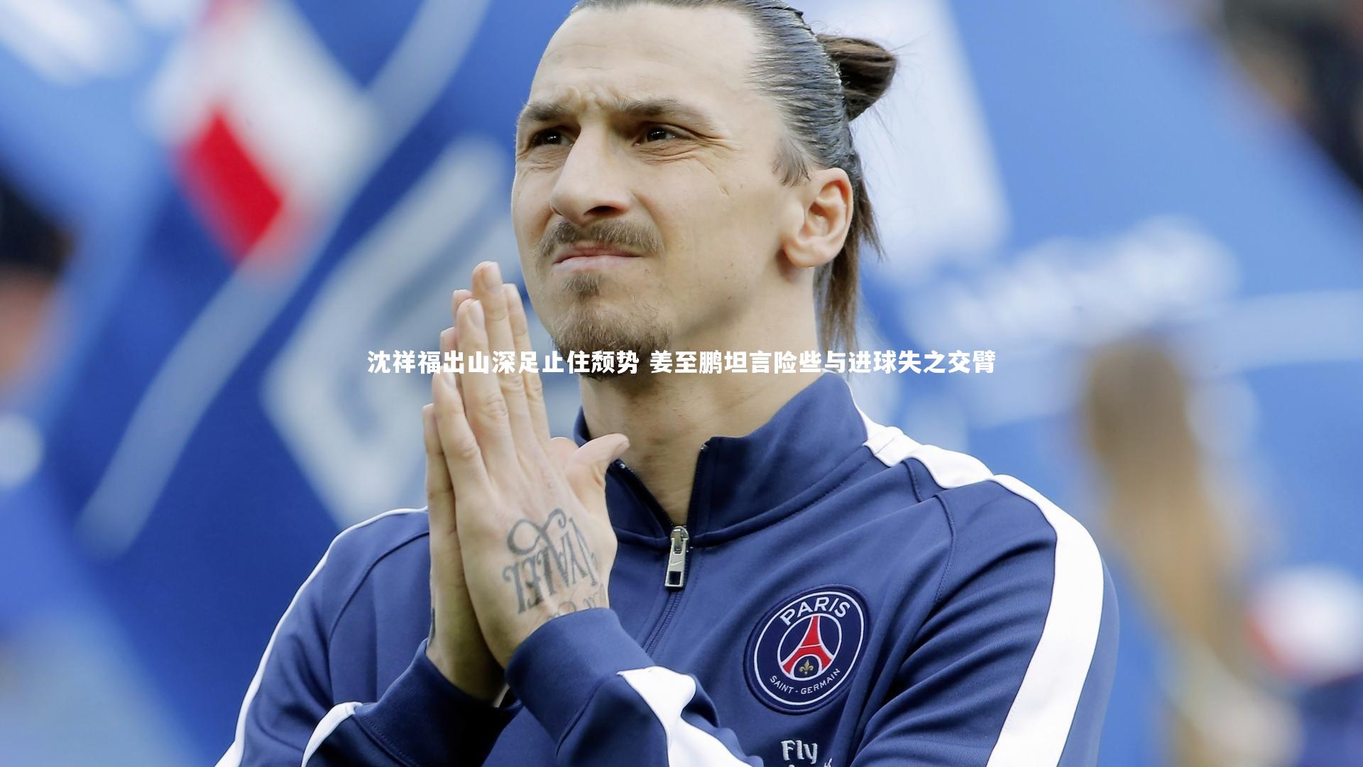沈祥福出山深足止住颓势 姜至鹏坦言险些与进球失之交臂