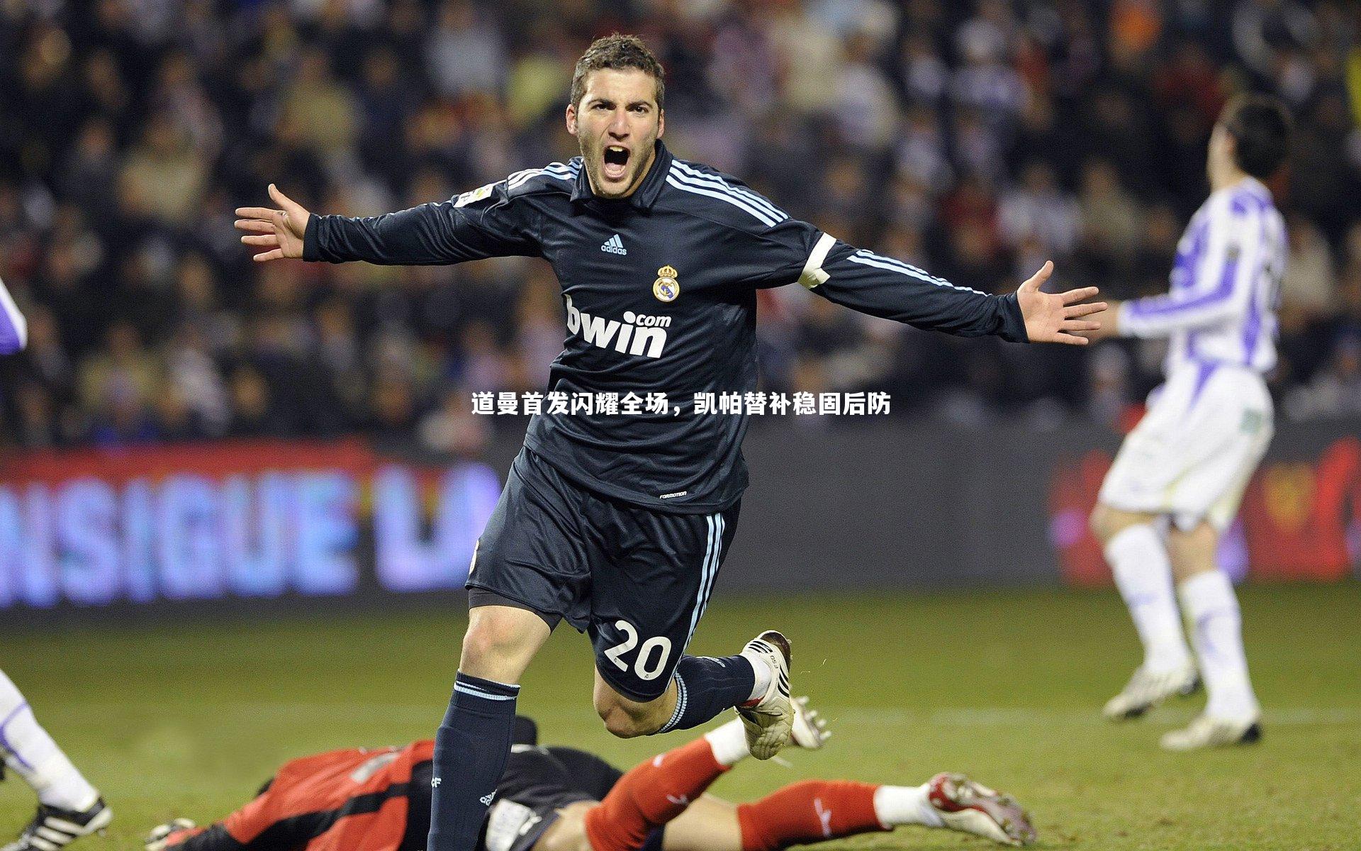 道曼首发闪耀全场,凯帕替补稳固后防