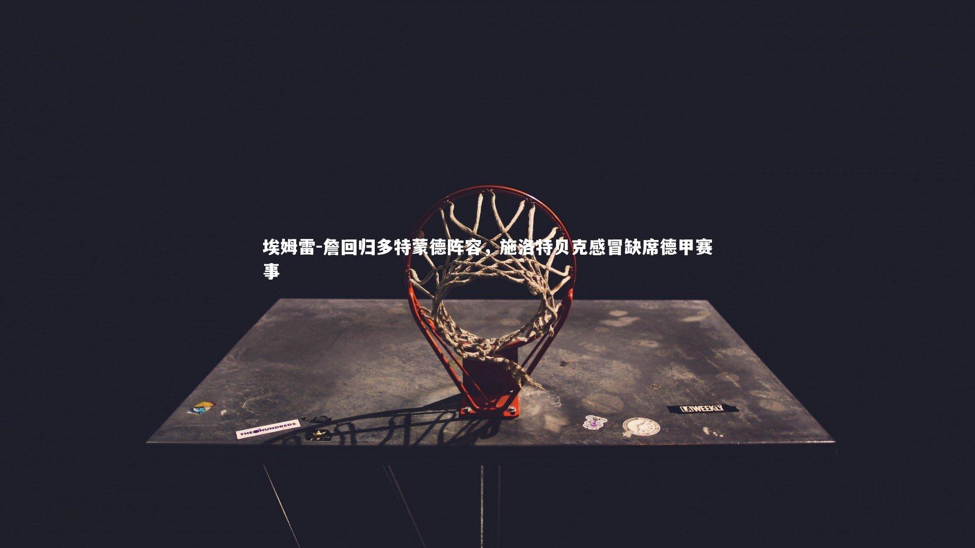 埃姆雷-詹回归多特蒙德阵容,施洛特贝克感冒缺席德甲赛事